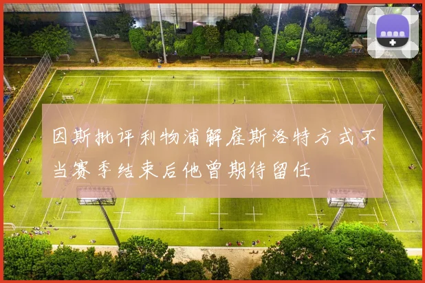 因斯批评利物浦解雇斯洛特方式不当赛季结束后他曾期待留任