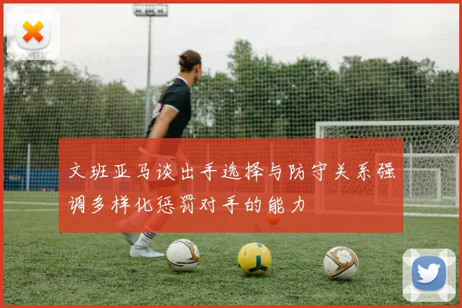 文班亚马谈出手选择与防守关系强调多样化惩罚对手的能力
