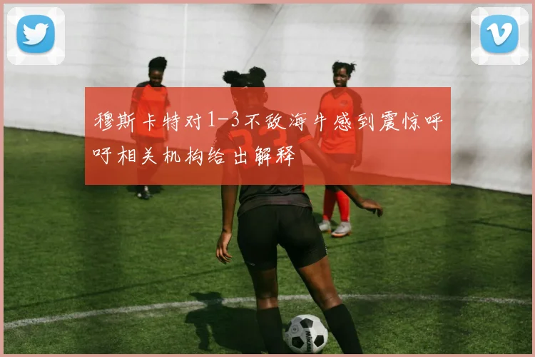 穆斯卡特对1-3不敌海牛感到震惊呼吁相关机构给出解释
