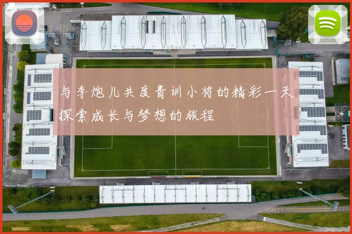 与李炮儿共度青训小将的精彩一天探索成长与梦想的旅程