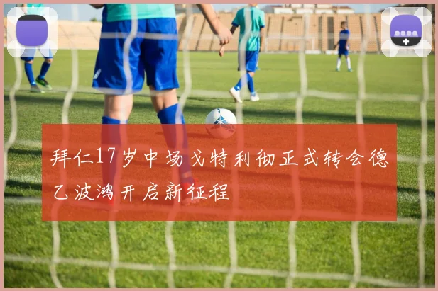 拜仁17岁中场戈特利彻正式转会德乙波鸿开启新征程