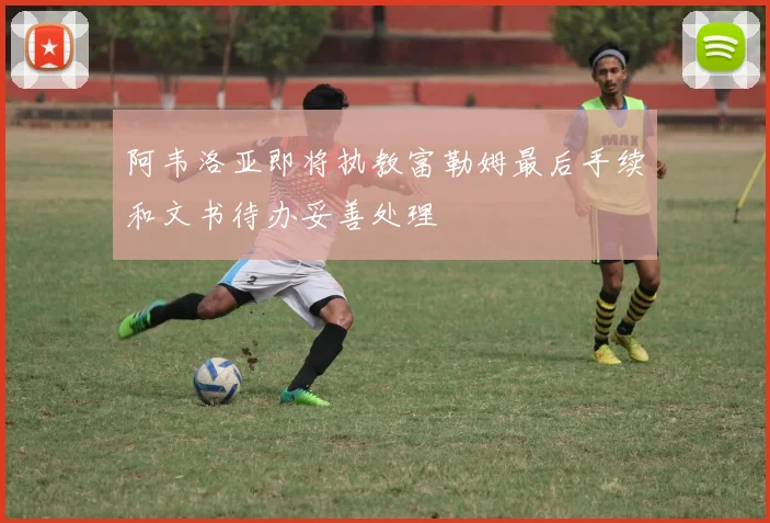 阿韦洛亚即将执教富勒姆最后手续和文书待办妥善处理