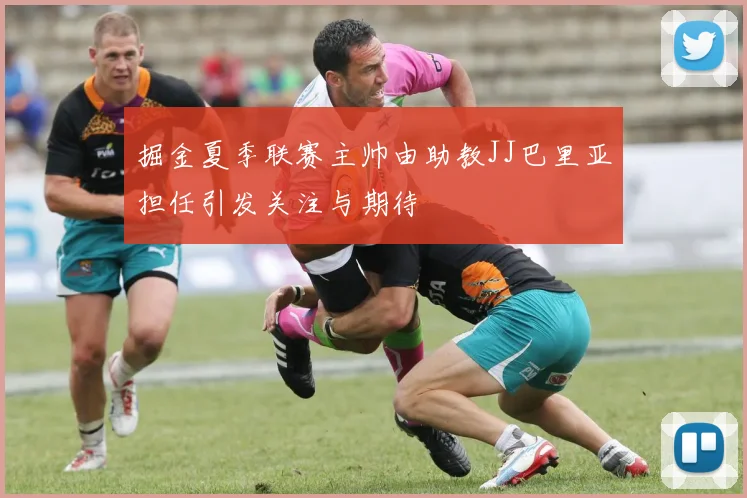 掘金夏季联赛主帅由助教JJ巴里亚担任引发关注与期待