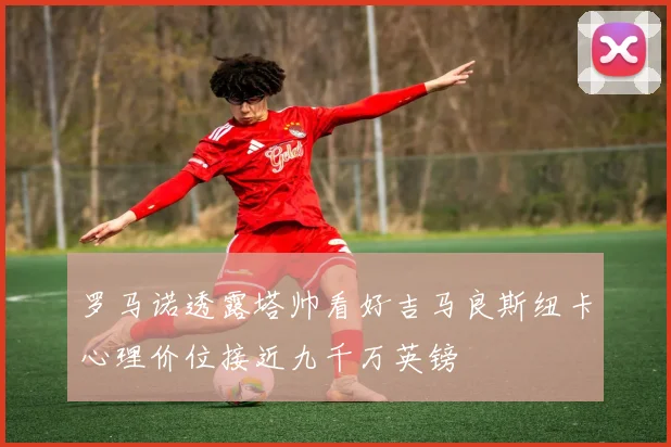 罗马诺透露塔帅看好吉马良斯纽卡心理价位接近九千万英镑
