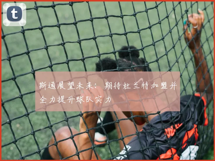 斯通展望未来：期待杜兰特加盟并全力提升球队实力