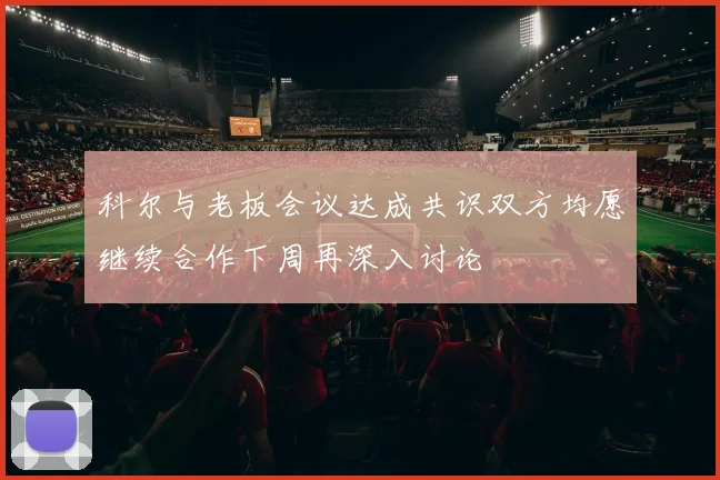 科尔与老板会议达成共识双方均愿继续合作下周再深入讨论