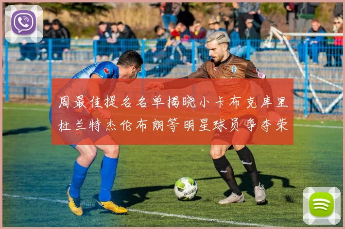 周最佳提名名单揭晓小卡布克库里杜兰特杰伦布朗等明星球员争夺荣誉