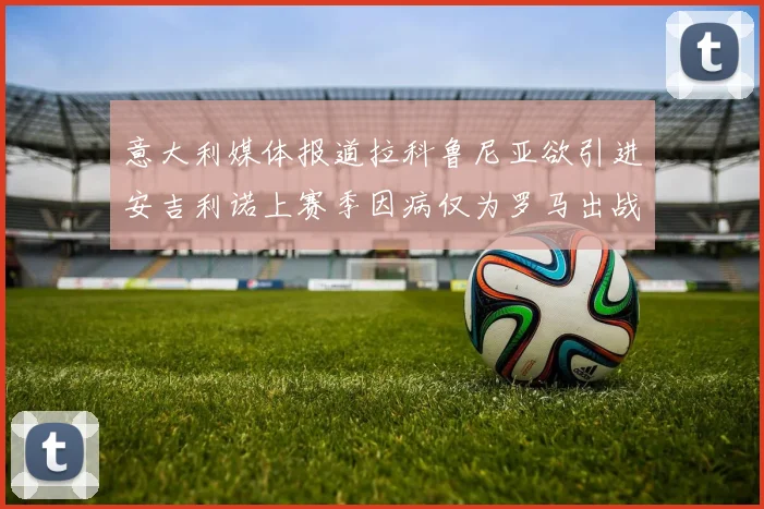 意大利媒体报道拉科鲁尼亚欲引进安吉利诺上赛季因病仅为罗马出战9场