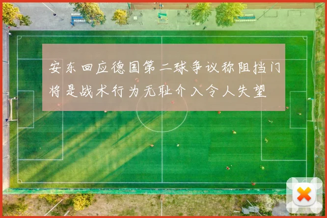 安东回应德国第二球争议称阻挡门将是战术行为无耻介入令人失望