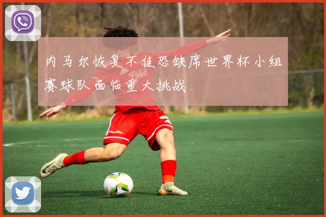 内马尔恢复不佳恐缺席世界杯小组赛球队面临重大挑战