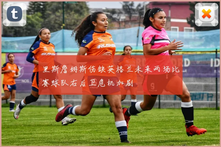 里斯詹姆斯伤缺英格兰未来两场比赛球队右后卫危机加剧