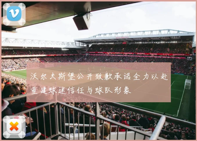 沃尔夫斯堡公开致歉承诺全力以赴重建球迷信任与球队形象
