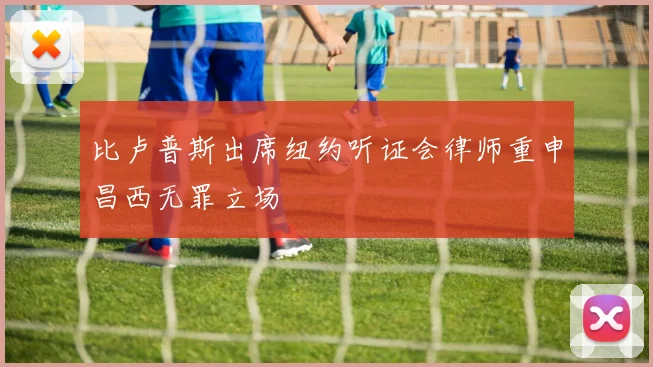 比卢普斯出席纽约听证会律师重申昌西无罪立场