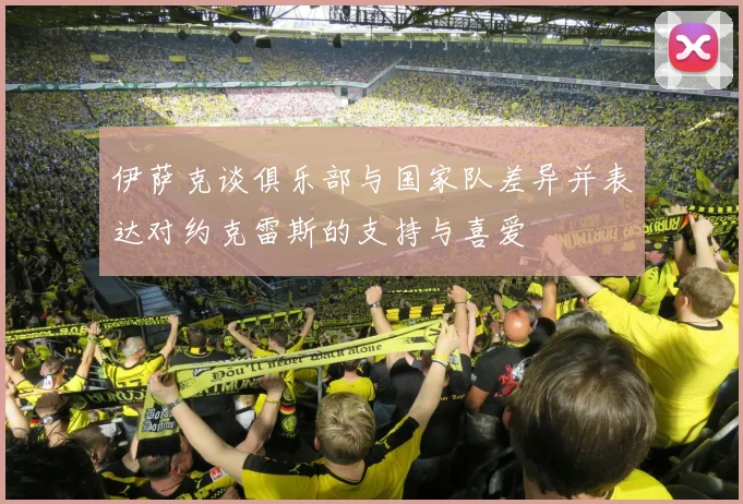 伊萨克谈俱乐部与国家队差异并表达对约克雷斯的支持与喜爱