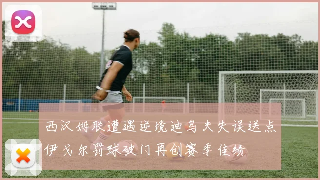 西汉姆联遭遇逆境迪乌夫失误送点伊戈尔罚球破门再创赛季佳绩