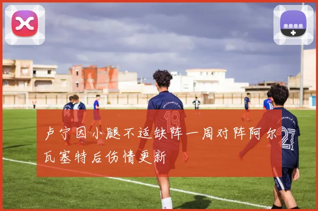 卢宁因小腿不适缺阵一周对阵阿尔瓦塞特后伤情更新