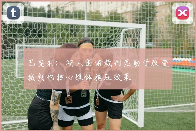 巴克利：湖人围堵裁判无助于改变裁判也担心媒体施压效果