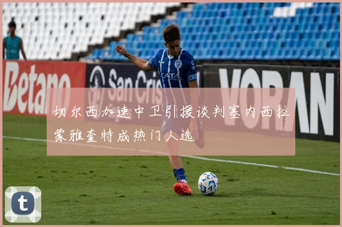 切尔西加速中卫引援谈判塞内西拉蒙雅奎特成热门人选