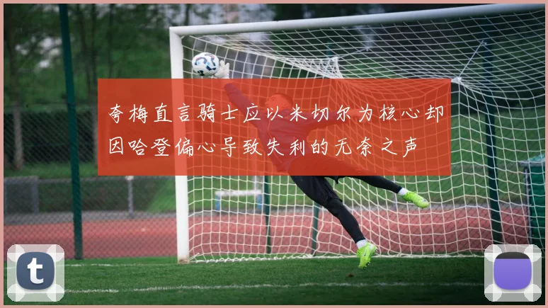 夸梅直言骑士应以米切尔为核心却因哈登偏心导致失利的无奈之声