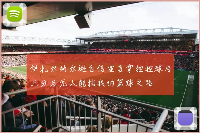 伊扎尔纳尔逊自信宣言掌控控球与三分后无人能挡我的篮球之路