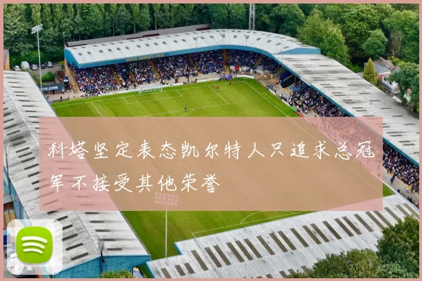 科塔坚定表态凯尔特人只追求总冠军不接受其他荣誉