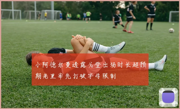 小阿德尔曼透露戈登出场时长超预期老里率先打破字母限制