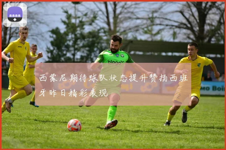 西蒙尼期待球队状态提升赞扬西班牙昨日精彩表现