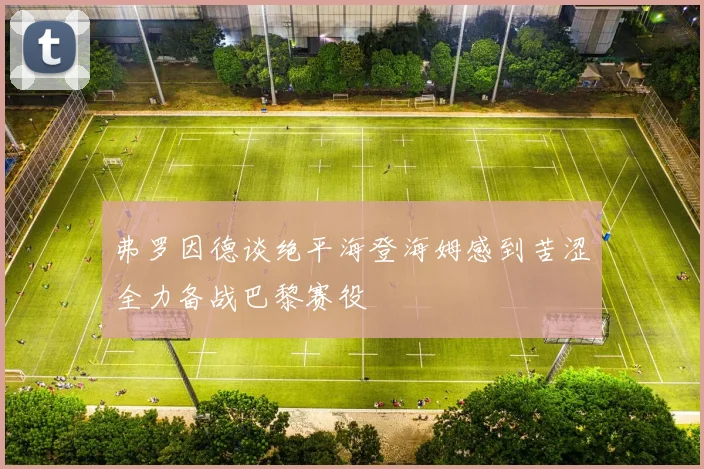 弗罗因德谈绝平海登海姆感到苦涩全力备战巴黎赛役