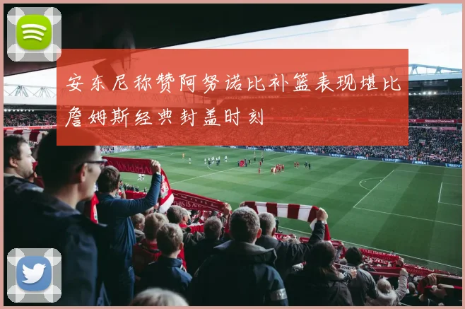 安东尼称赞阿努诺比补篮表现堪比詹姆斯经典封盖时刻